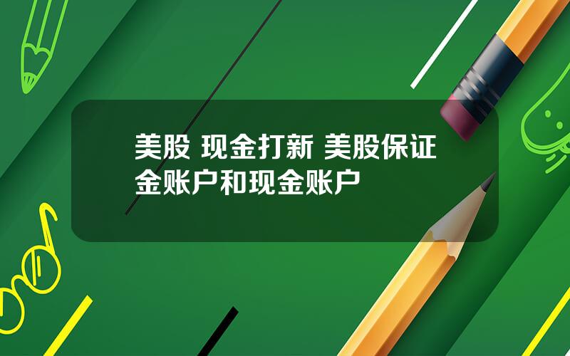 美股 现金打新 美股保证金账户和现金账户